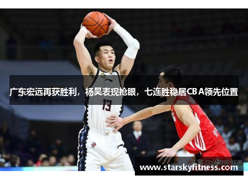 广东宏远再获胜利，杨昊表现抢眼，七连胜稳居CBA领先位置
