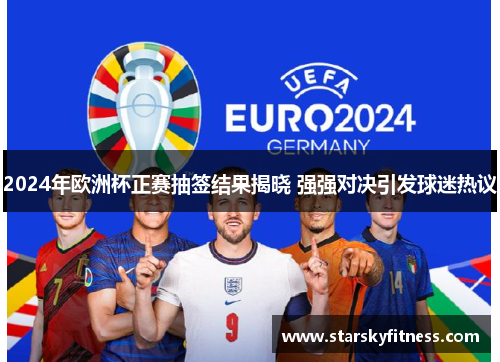 2024年欧洲杯正赛抽签结果揭晓 强强对决引发球迷热议