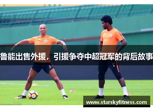 鲁能出售外援，引援争夺中超冠军的背后故事