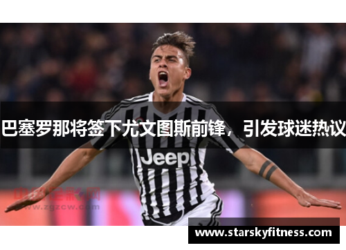 巴塞罗那将签下尤文图斯前锋，引发球迷热议