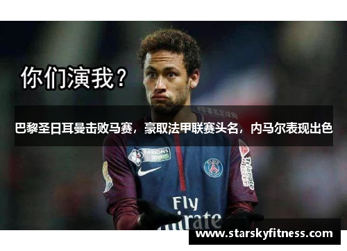 巴黎圣日耳曼击败马赛，豪取法甲联赛头名，内马尔表现出色