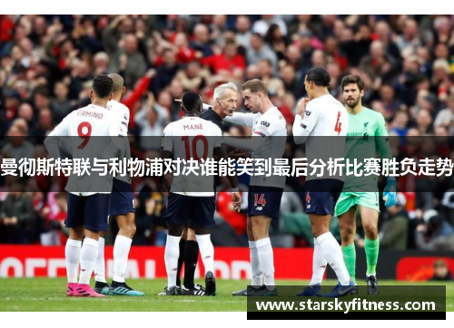曼彻斯特联与利物浦对决谁能笑到最后分析比赛胜负走势