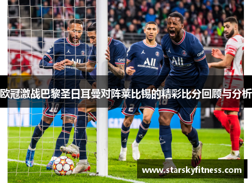 欧冠激战巴黎圣日耳曼对阵莱比锡的精彩比分回顾与分析