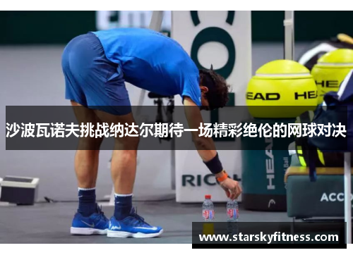 沙波瓦诺夫挑战纳达尔期待一场精彩绝伦的网球对决