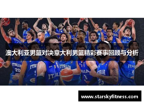 澳大利亚男篮对决意大利男篮精彩赛事回顾与分析