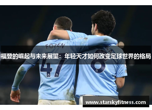 福登的崛起与未来展望：年轻天才如何改变足球世界的格局