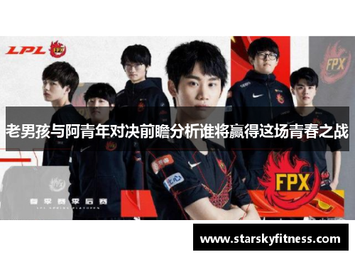 老男孩与阿青年对决前瞻分析谁将赢得这场青春之战