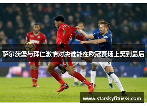 萨尔茨堡与拜仁激情对决谁能在欧冠赛场上笑到最后